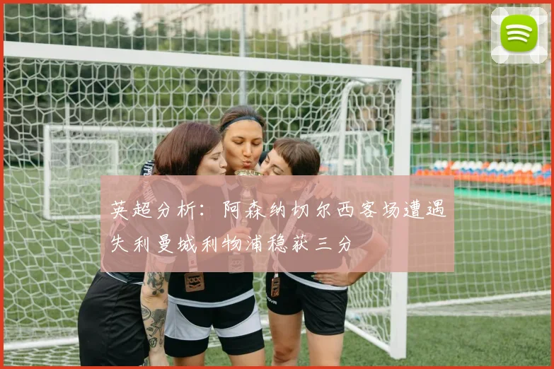 英超分析：阿森纳切尔西客场遭遇失利曼城利物浦稳获三分
