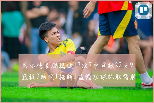 恩比德表现稳健17投7中贡献22分9篮板3助攻1抢断1盖帽助球队取得胜利