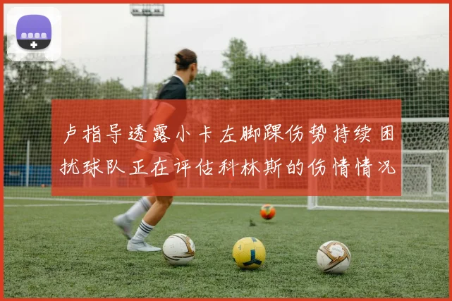 卢指导透露小卡左脚踝伤势持续困扰球队正在评估科林斯的伤情情况