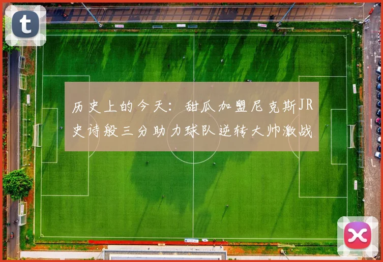历史上的今天：甜瓜加盟尼克斯JR史诗般三分助力球队逆转大帅激战指环王