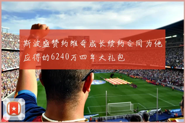 斯波盛赞约维奇成长续约合同为他应得的6240万四年大礼包