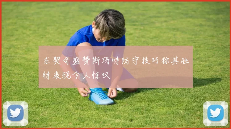 东契奇盛赞斯玛特防守技巧称其独特表现令人惊叹