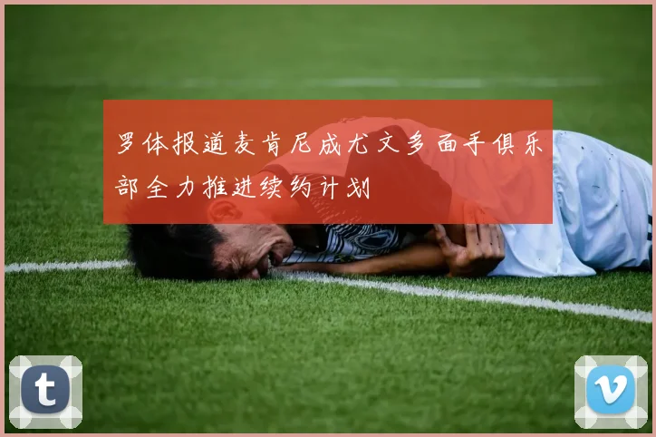 罗体报道麦肯尼成尤文多面手俱乐部全力推进续约计划