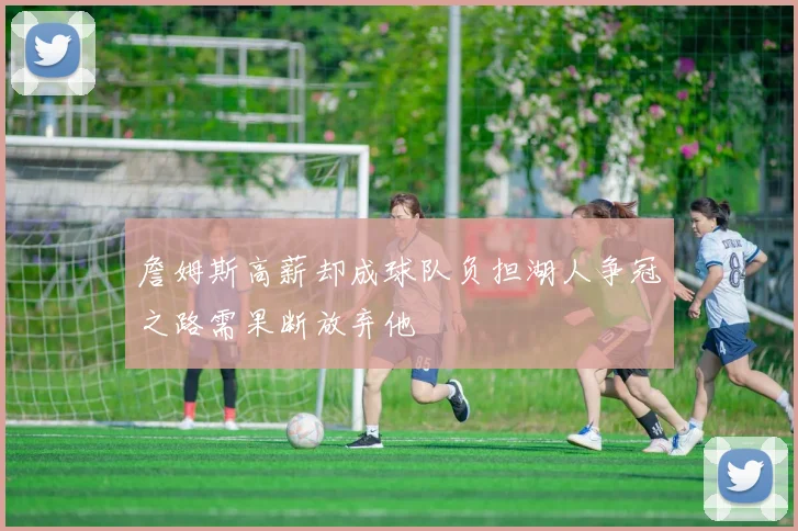 詹姆斯高薪却成球队负担湖人争冠之路需果断放弃他