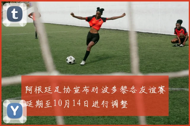 阿根廷足协宣布对波多黎各友谊赛延期至10月14日进行调整