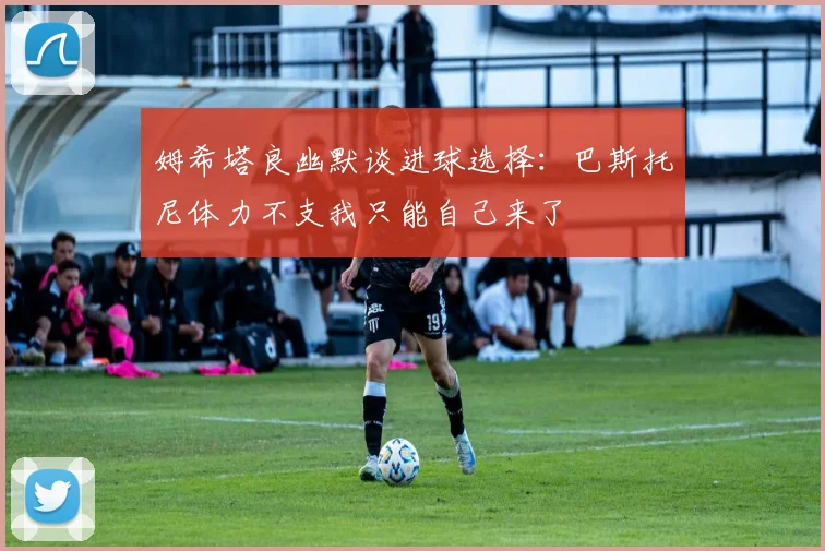 姆希塔良幽默谈进球选择：巴斯托尼体力不支我只能自己来了