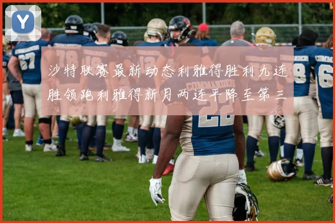 沙特联赛最新动态利雅得胜利九连胜领跑利雅得新月两连平降至第三位
