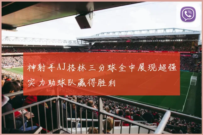 神射手AJ格林三分球全中展现超强实力助球队赢得胜利