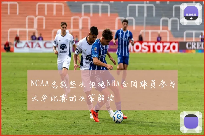 NCAA总裁坚决拒绝NBA合同球员参与大学比赛的决策解读
