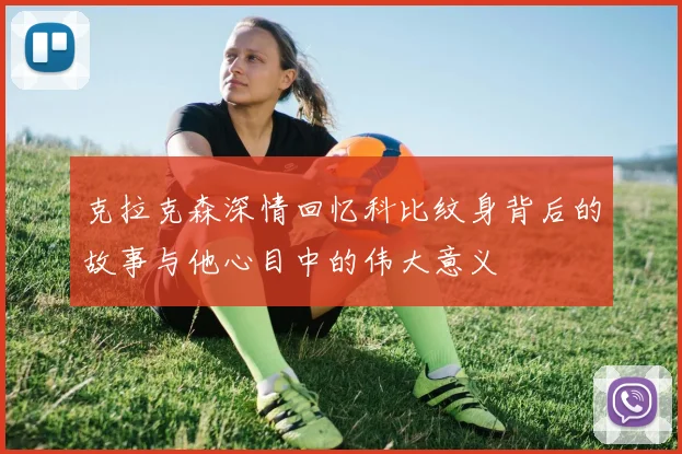 克拉克森深情回忆科比纹身背后的故事与他心目中的伟大意义