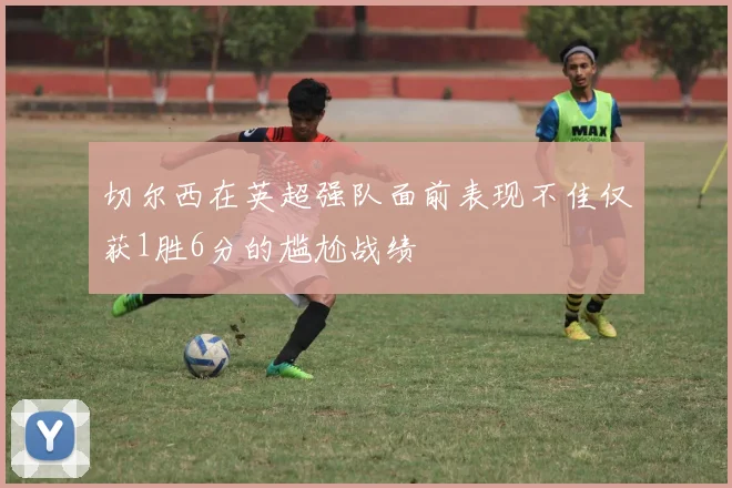 切尔西在英超强队面前表现不佳仅获1胜6分的尴尬战绩