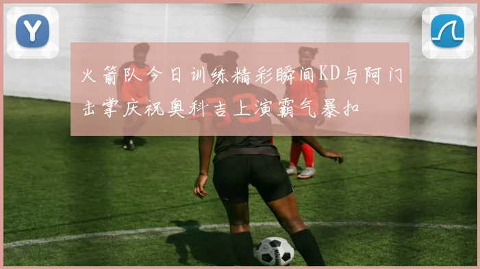 火箭队今日训练精彩瞬间KD与阿门击掌庆祝奥科吉上演霸气暴扣