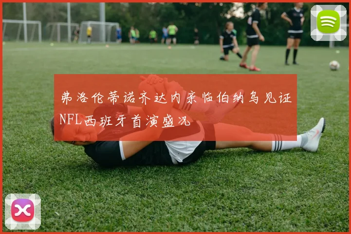 弗洛伦蒂诺齐达内亲临伯纳乌见证NFL西班牙首演盛况