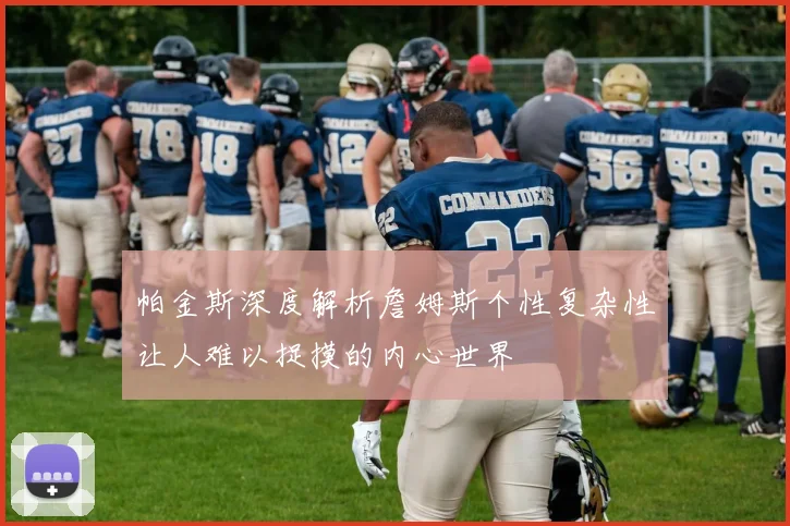 帕金斯深度解析詹姆斯个性复杂性让人难以捉摸的内心世界