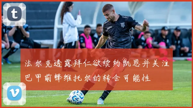 法尔克透露拜仁欲续约凯恩并关注巴甲前锋维托尔的转会可能性