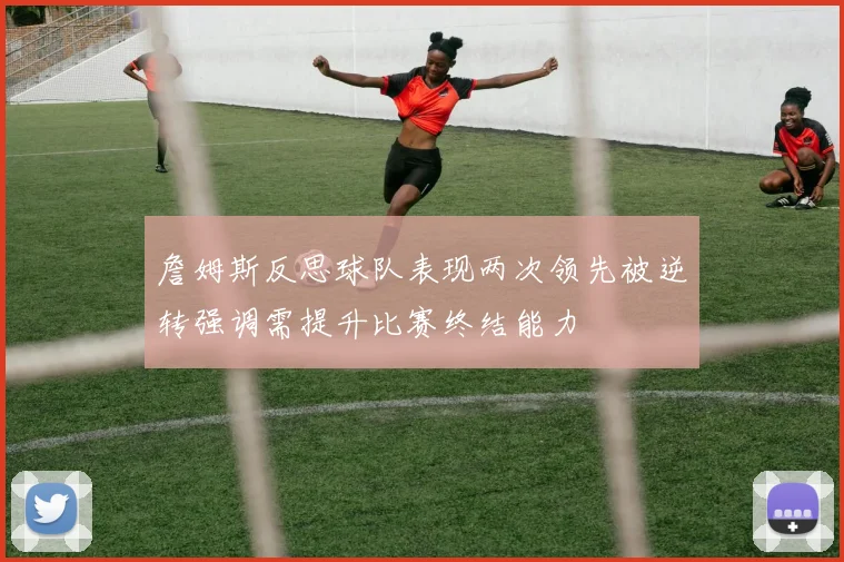 詹姆斯反思球队表现两次领先被逆转强调需提升比赛终结能力