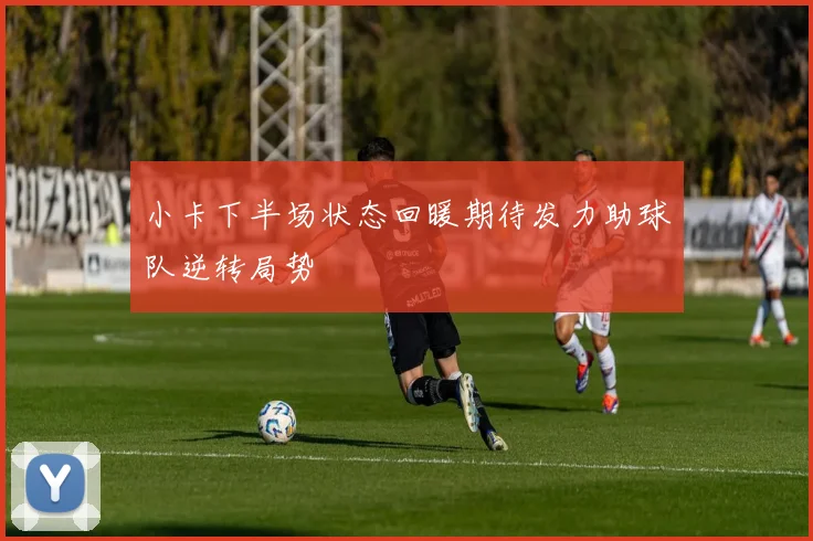 小卡下半场状态回暖期待发力助球队逆转局势