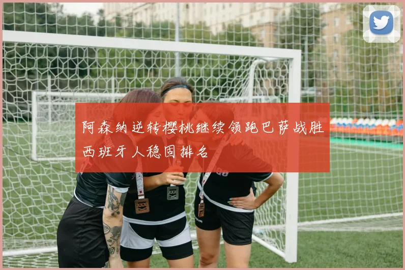 阿森纳逆转樱桃继续领跑巴萨战胜西班牙人稳固排名