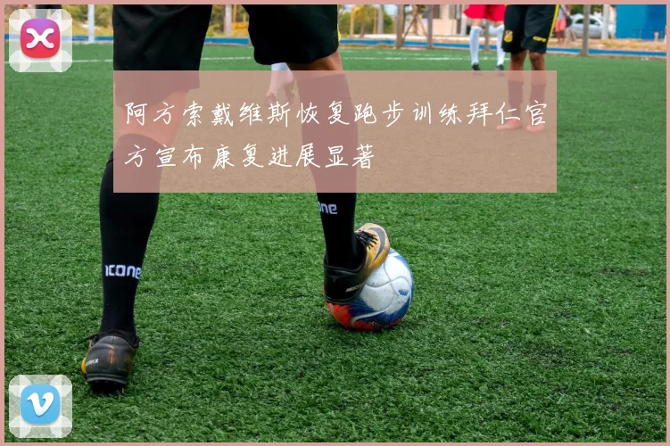 阿方索戴维斯恢复跑步训练拜仁官方宣布康复进展显著