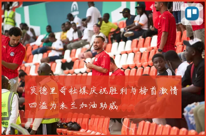 莫德里奇社媒庆祝胜利与榜首激情四溢为米兰加油助威