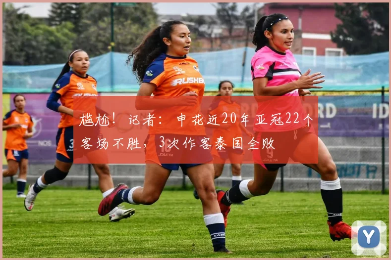 尴尬！记者：申花近20年亚冠22个客场不胜，3次作客泰国全败