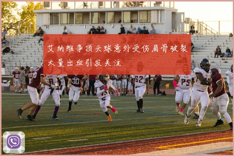 艾纳维争顶头球意外受伤眉骨破裂大量出血引发关注