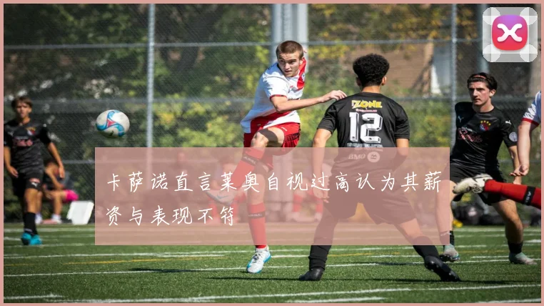 卡萨诺直言莱奥自视过高认为其薪资与表现不符