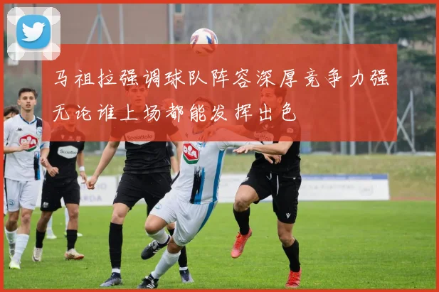 马祖拉强调球队阵容深厚竞争力强无论谁上场都能发挥出色