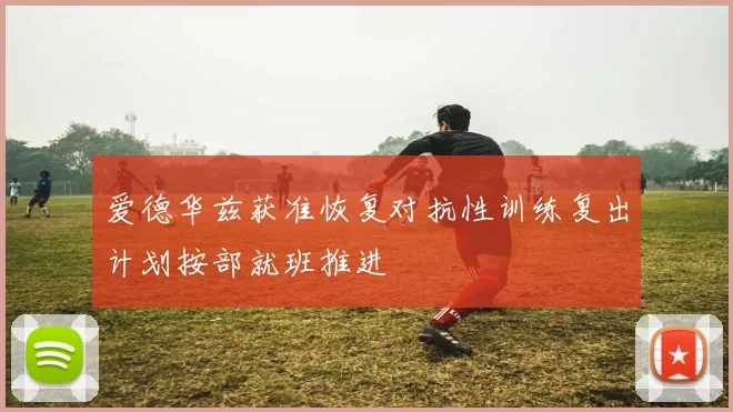 爱德华兹获准恢复对抗性训练复出计划按部就班推进