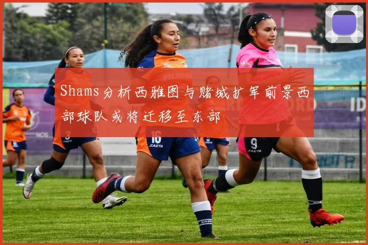 Shams分析西雅图与赌城扩军前景西部球队或将迁移至东部