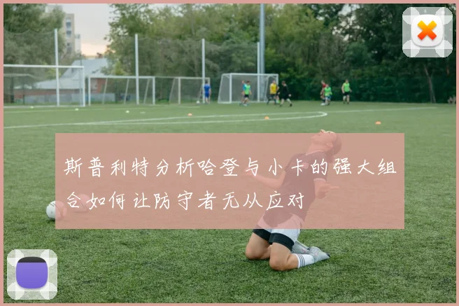 斯普利特分析哈登与小卡的强大组合如何让防守者无从应对