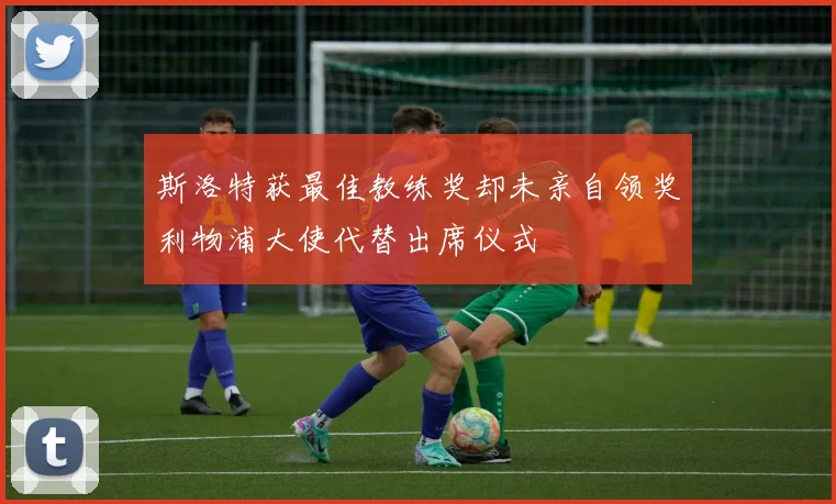 斯洛特获最佳教练奖却未亲自领奖利物浦大使代替出席仪式