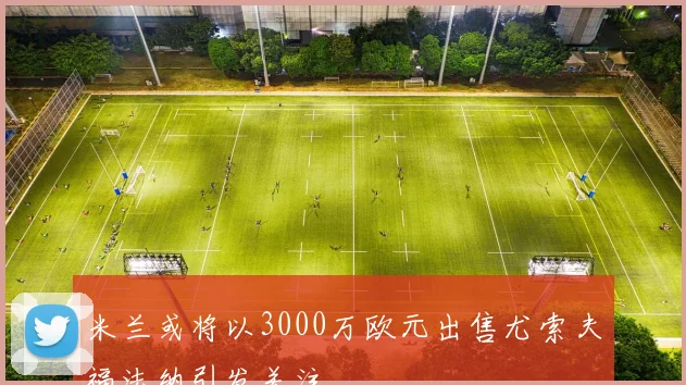 米兰或将以3000万欧元出售尤索夫福法纳引发关注