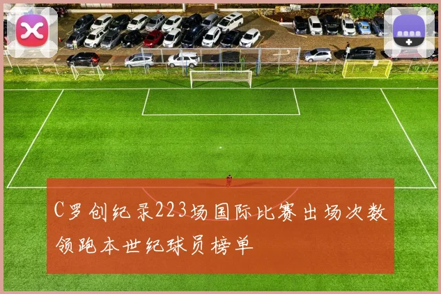 C罗创纪录223场国际比赛出场次数领跑本世纪球员榜单