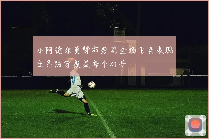 小阿德尔曼赞布劳恩全场飞奔表现出色防守覆盖每个对手