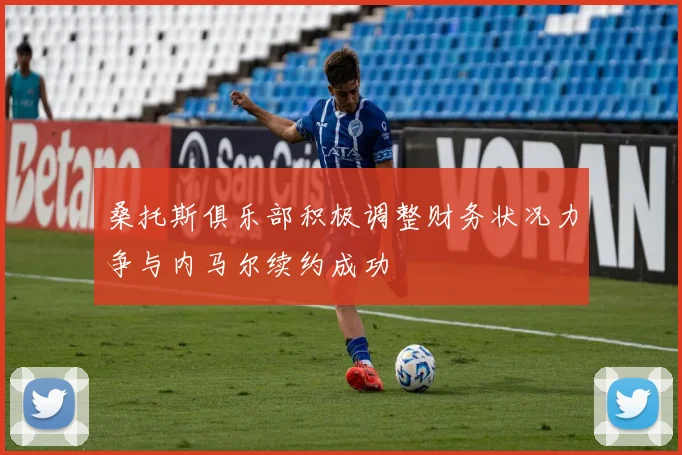 桑托斯俱乐部积极调整财务状况力争与内马尔续约成功