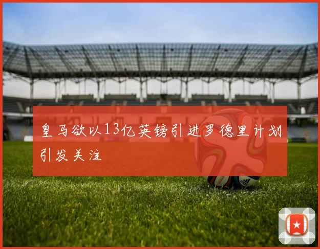 皇马欲以13亿英镑引进罗德里计划引发关注