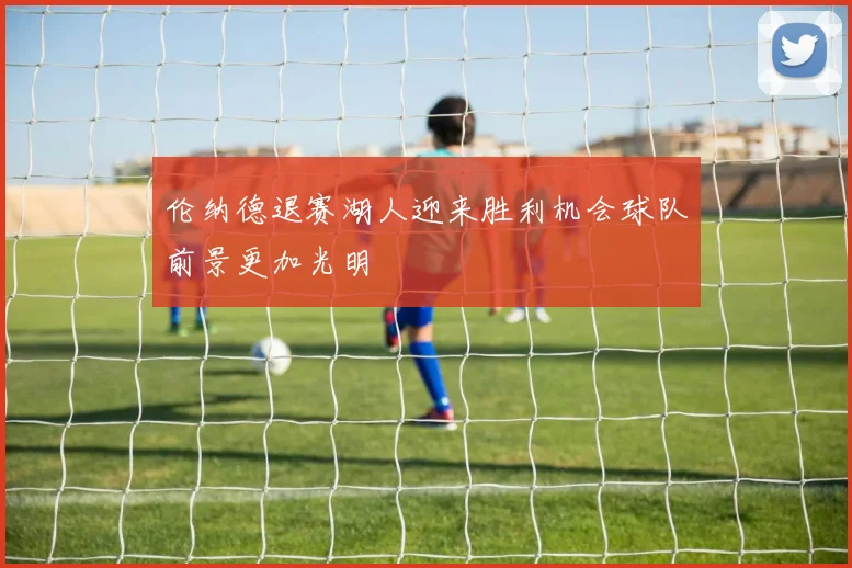 伦纳德退赛湖人迎来胜利机会球队前景更加光明