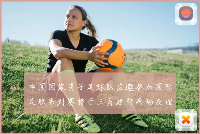 中国国家男子足球队应邀参加国际足联系列赛将于三月进行两场友谊赛
