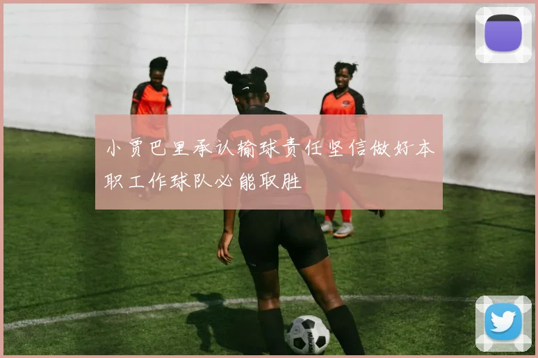 小贾巴里承认输球责任坚信做好本职工作球队必能取胜