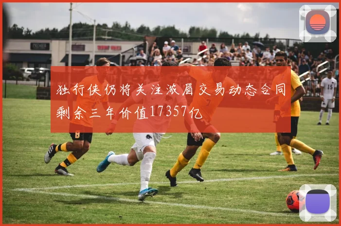 独行侠仍将关注浓眉交易动态合同剩余三年价值17357亿