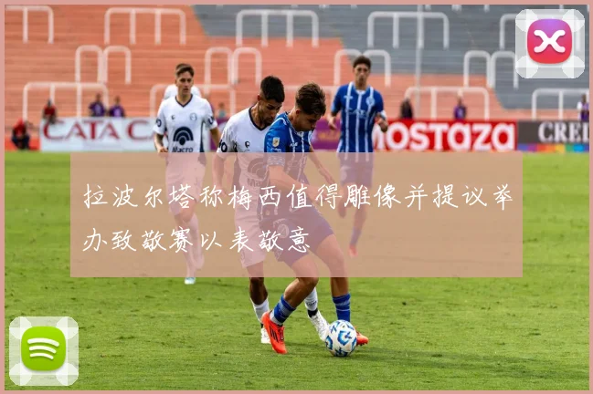 拉波尔塔称梅西值得雕像并提议举办致敬赛以表敬意