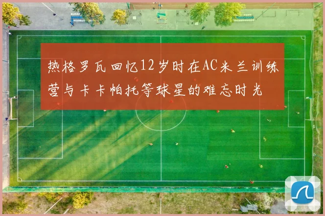 热格罗瓦回忆12岁时在AC米兰训练营与卡卡帕托等球星的难忘时光