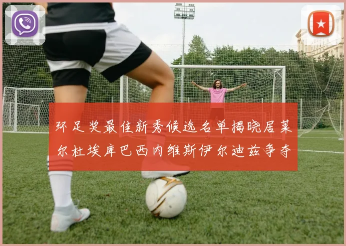 环足奖最佳新秀候选名单揭晓居莱尔杜埃库巴西内维斯伊尔迪兹争夺荣誉
