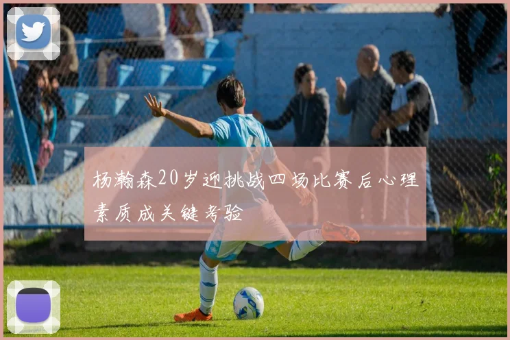 杨瀚森20岁迎挑战四场比赛后心理素质成关键考验