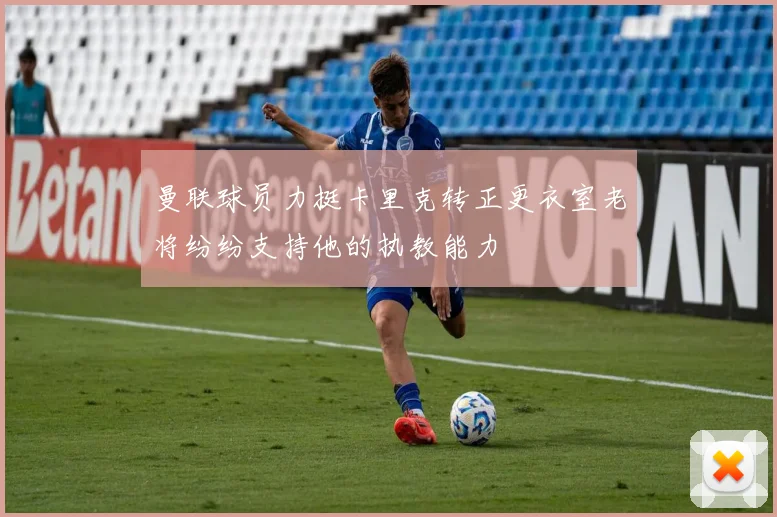 曼联球员力挺卡里克转正更衣室老将纷纷支持他的执教能力