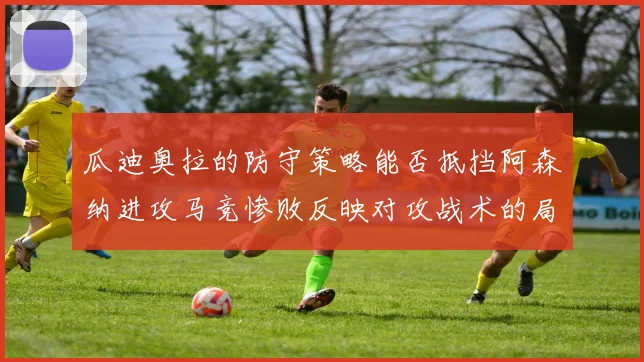瓜迪奥拉的防守策略能否抵挡阿森纳进攻马竞惨败反映对攻战术的局限性