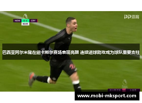 巴西亚阿尔米隆在纽卡斯尔赛场表现亮眼 连续进球助攻成为球队重要支柱