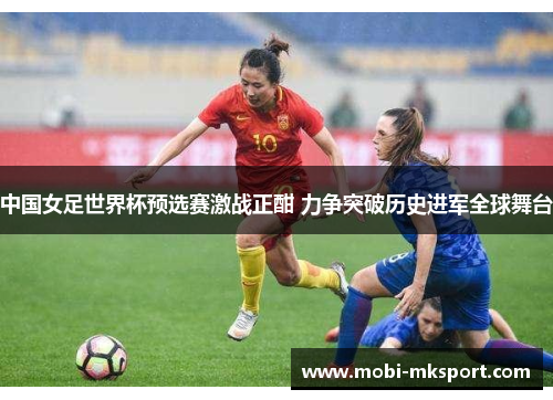 中国女足世界杯预选赛激战正酣 力争突破历史进军全球舞台