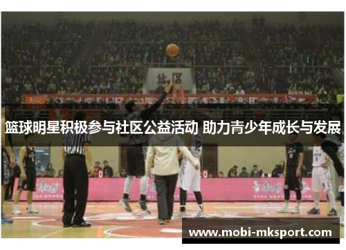 篮球明星积极参与社区公益活动 助力青少年成长与发展